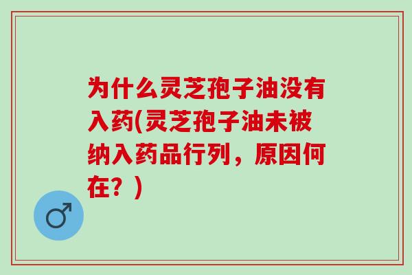 为什么灵芝孢子油没有入药(灵芝孢子油未被纳入药品行列，原因何在？)