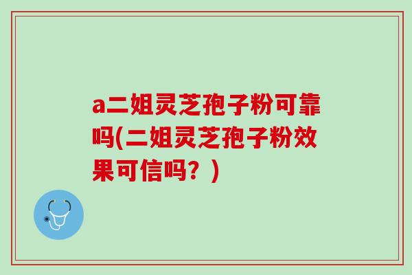a二姐灵芝孢子粉可靠吗(二姐灵芝孢子粉效果可信吗？)