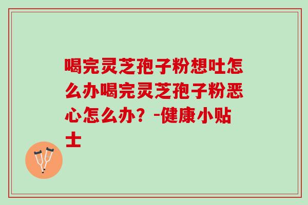 喝完灵芝孢子粉想吐怎么办喝完灵芝孢子粉恶心怎么办？-健康小贴士