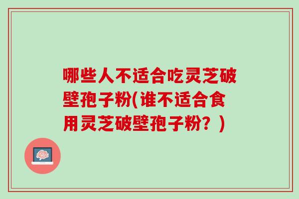 哪些人不适合吃灵芝破壁孢子粉(谁不适合食用灵芝破壁孢子粉?) 哪些人不适合吃灵芝破壁孢子粉(谁不适合食用灵芝破壁孢子粉?)