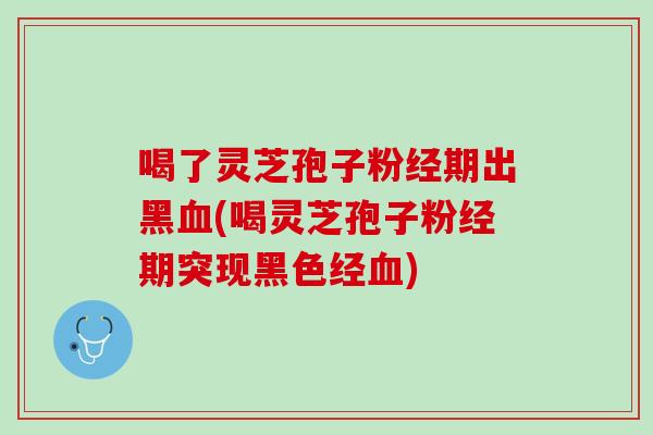 喝了灵芝孢子粉经期出黑(喝灵芝孢子粉经期突现黑色经) 喝了灵芝孢子粉经期出黑(喝灵芝孢子粉经期突现黑色经)