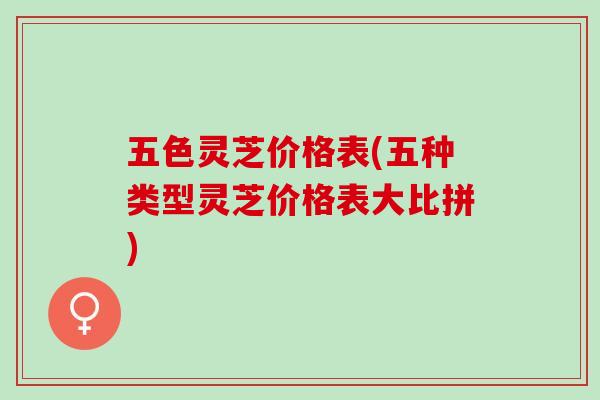 五色灵芝价格表(五种类型灵芝价格表大比拼) 五色灵芝价格表(五种类型灵芝价格表大比拼)