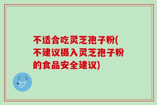 不适合吃灵芝孢子粉(不建议摄入灵芝孢子粉的食品安全建议)