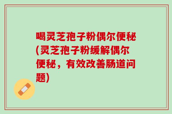 喝灵芝孢子粉偶尔(灵芝孢子粉缓解偶尔，有效改善肠道问题)