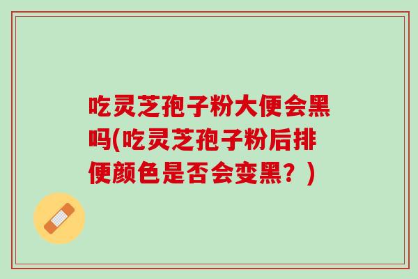 吃灵芝孢子粉大便会黑吗(吃灵芝孢子粉后排便颜色是否会变黑？)