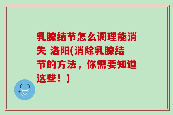 乳腺结节怎么调理能消失 洛阳(消除乳腺结节的方法,你需要知道这些!) 乳腺结节怎么调理能消失 洛阳(消除乳腺结节的方法,你需要知道这些!)