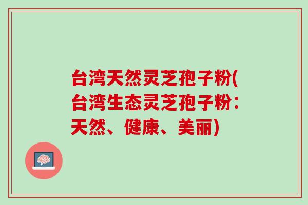 台湾天然灵芝孢子粉(台湾生态灵芝孢子粉：天然、健康、美丽)