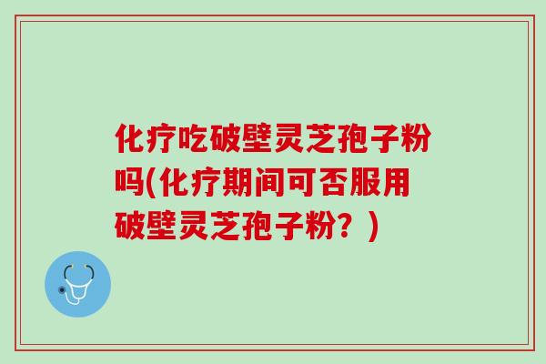 化疗吃破壁灵芝孢子粉吗(化疗期间可否服用破壁灵芝孢子粉？)
