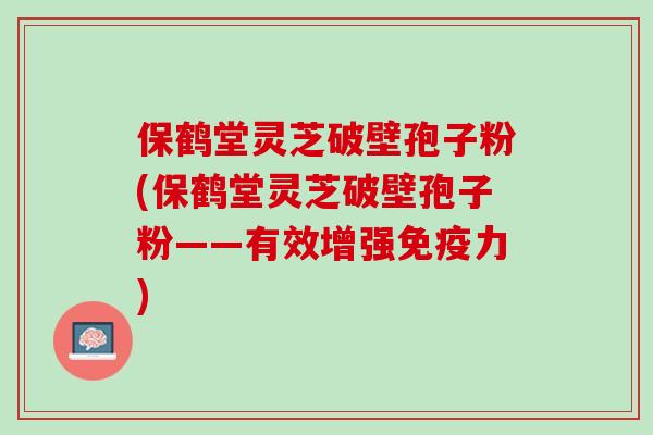 保鹤堂灵芝破壁孢子粉(保鹤堂灵芝破壁孢子粉——有效增强免疫力)
