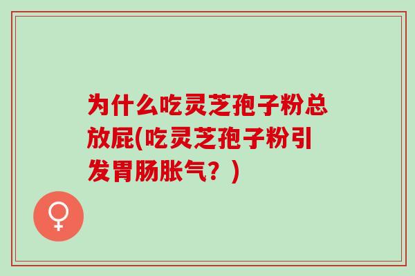 为什么吃灵芝孢子粉总放屁(吃灵芝孢子粉引发胃肠胀气？)