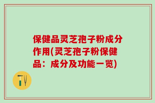 保健品灵芝孢子粉成分作用(灵芝孢子粉保健品:成分及功能一览) 保健品灵芝孢子粉成分作用(灵芝孢子粉保健品:成分及功能一览)