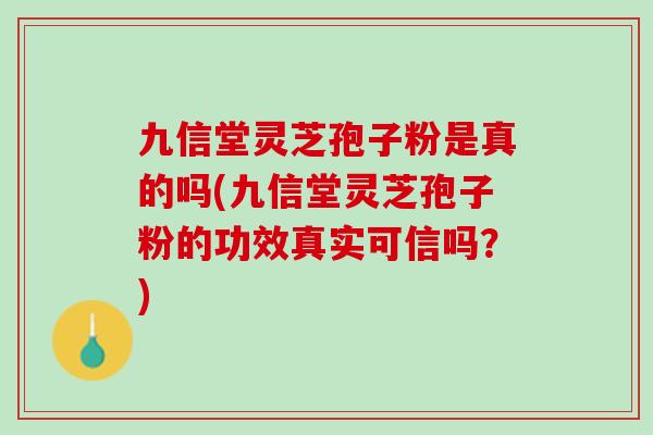 九信堂灵芝孢子粉是真的吗(九信堂灵芝孢子粉的功效真实可信吗？)
