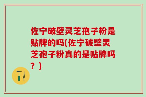 佐宁破壁灵芝孢子粉是贴牌的吗(佐宁破壁灵芝孢子粉真的是贴牌吗？)