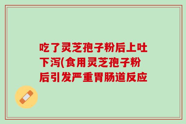 吃了灵芝孢子粉后上吐下泻(食用灵芝孢子粉后引发严重胃肠道反应