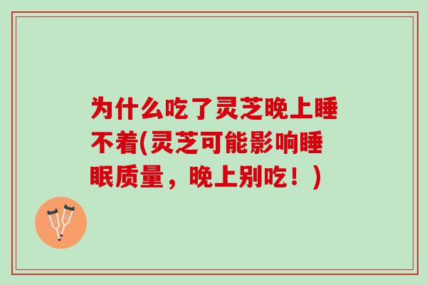 为什么吃了灵芝晚上睡不着(灵芝可能影响质量,晚上别吃!) 为什么吃了灵芝晚上睡不着(灵芝可能影响质量,晚上别吃!)
