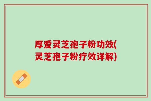 厚爱灵芝孢子粉功效(灵芝孢子粉疗效详解)