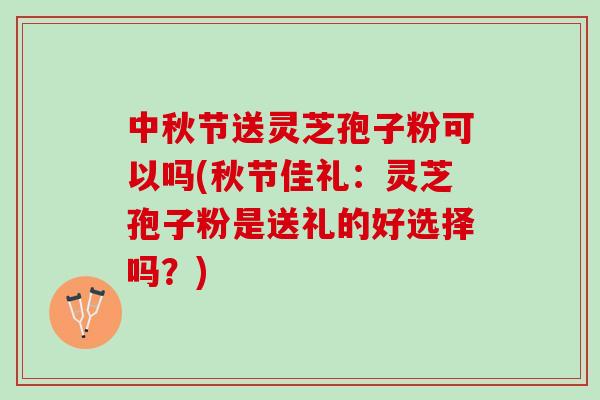 中秋节送灵芝孢子粉可以吗(秋节佳礼：灵芝孢子粉是送礼的好选择吗？)