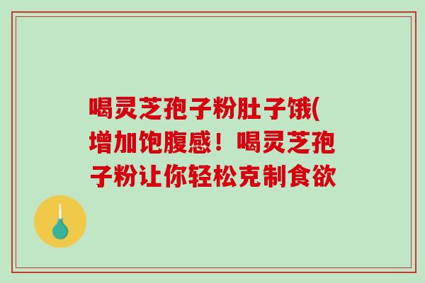 喝灵芝孢子粉肚子饿(增加饱腹感!喝灵芝孢子粉让你轻松克制 喝灵芝孢子粉肚子饿(增加饱腹感!喝灵芝孢子粉让你轻松克制