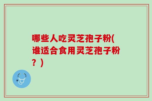 哪些人吃灵芝孢子粉(谁适合食用灵芝孢子粉？)