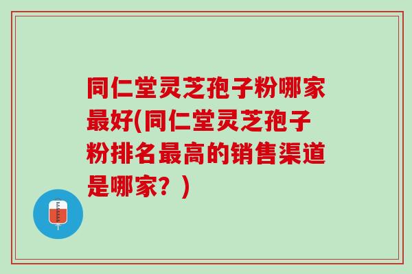 同仁堂灵芝孢子粉哪家好(同仁堂灵芝孢子粉排名高的销售渠道是哪家?) 同仁堂灵芝孢子粉哪家好(同仁堂灵芝孢子粉排名高的销售渠道是哪家?)