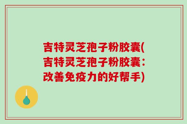 吉特灵芝孢子粉胶囊(吉特灵芝孢子粉胶囊：改善免疫力的好帮手)