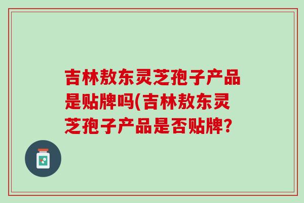 吉林敖东灵芝孢子产品是贴牌吗(吉林敖东灵芝孢子产品是否贴牌？