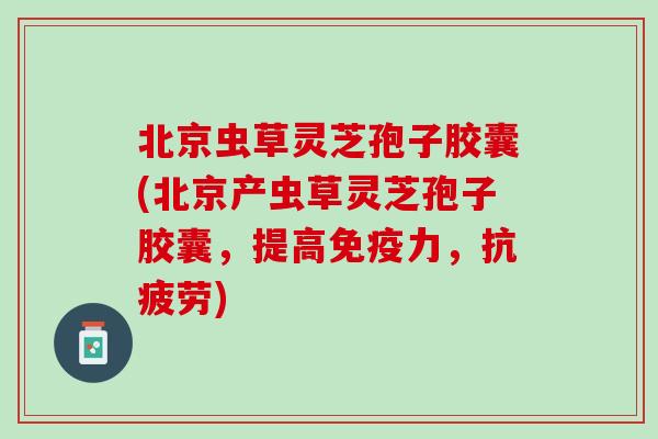 北京虫草灵芝孢子胶囊(北京产虫草灵芝孢子胶囊，提高免疫力，)
