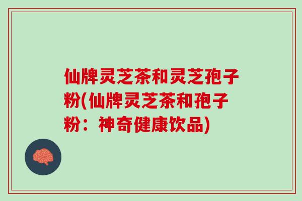 仙牌灵芝茶和灵芝孢子粉(仙牌灵芝茶和孢子粉：神奇健康饮品)