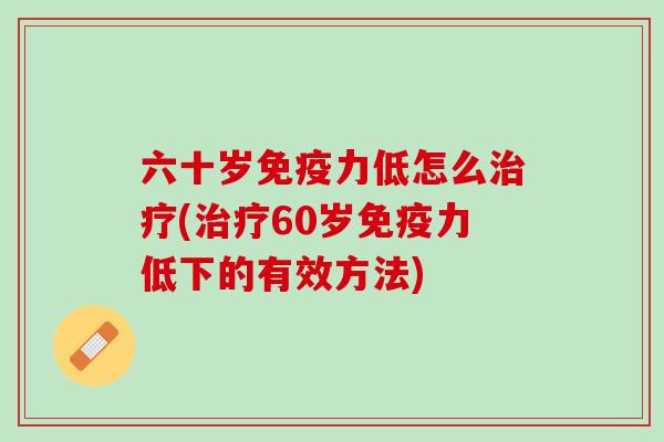 六十岁免疫力低怎么(60岁免疫力低下的有效方法) 六十岁免疫力低怎么(60岁免疫力低下的有效方法)