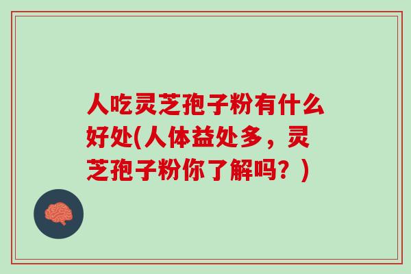 人吃灵芝孢子粉有什么好处(人体益处多，灵芝孢子粉你了解吗？)