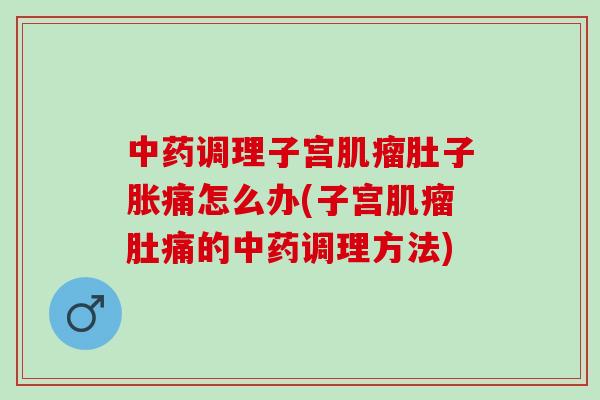 调理子宫肚子胀痛怎么办(子宫肚痛的调理方法) 调理子宫肚子胀痛怎么办(子宫肚痛的调理方法)
