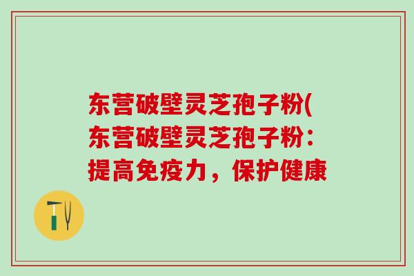 东营破壁灵芝孢子粉(东营破壁灵芝孢子粉：提高免疫力，保护健康