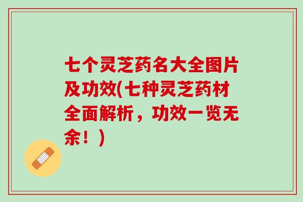七个灵芝药名大全图片及功效(七种灵芝药材全面解析，功效一览无余！)