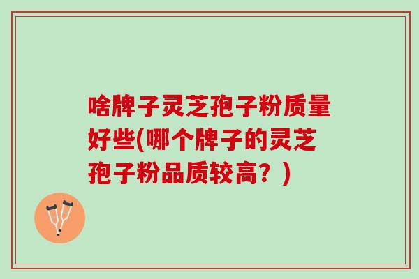 啥牌子灵芝孢子粉质量好些(哪个牌子的灵芝孢子粉品质较高？)