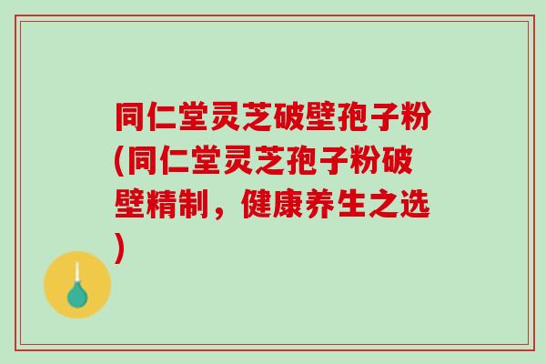 同仁堂灵芝破壁孢子粉(同仁堂灵芝孢子粉破壁精制,健康养生之选) 同仁堂灵芝破壁孢子粉(同仁堂灵芝孢子粉破壁精制,健康养生之选)