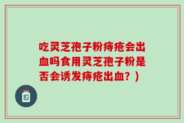 吃灵芝孢子粉痔疮会出吗食用灵芝孢子粉是否会诱发痔疮出?) 吃灵芝孢子粉痔疮会出吗食用灵芝孢子粉是否会诱发痔疮出?)