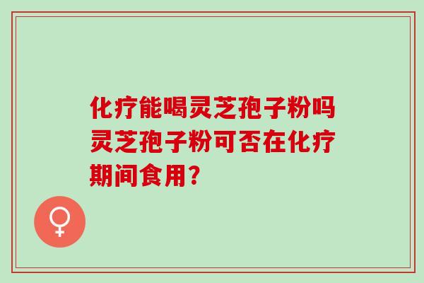 能喝灵芝孢子粉吗灵芝孢子粉可否在期间食用？