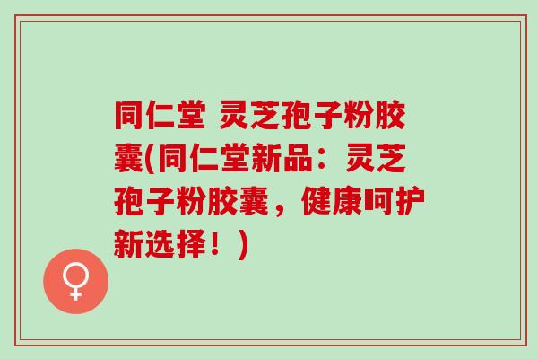同仁堂 灵芝孢子粉胶囊(同仁堂新品:灵芝孢子粉胶囊,健康呵护新选择!) 同仁堂 灵芝孢子粉胶囊(同仁堂新品:灵芝孢子粉胶囊,健康呵护新选择!)