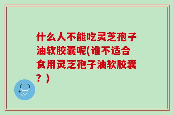 什么人不能吃灵芝孢子油软胶囊呢(谁不适合食用灵芝孢子油软胶囊？)