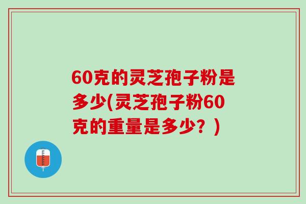 60克的灵芝孢子粉是多少(灵芝孢子粉60克的重量是多少？)