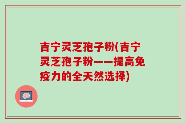 吉宁灵芝孢子粉(吉宁灵芝孢子粉——提高免疫力的全天然选择)