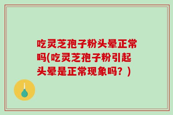 吃灵芝孢子粉头晕正常吗(吃灵芝孢子粉引起头晕是正常现象吗？)