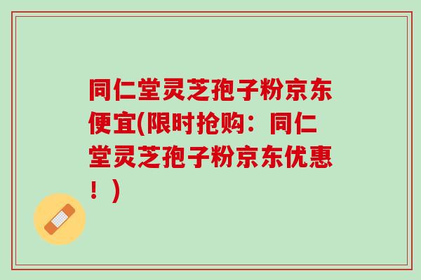 同仁堂灵芝孢子粉京东便宜(限时抢购:同仁堂灵芝孢子粉京东优惠!) 同仁堂灵芝孢子粉京东便宜(限时抢购:同仁堂灵芝孢子粉京东优惠!)