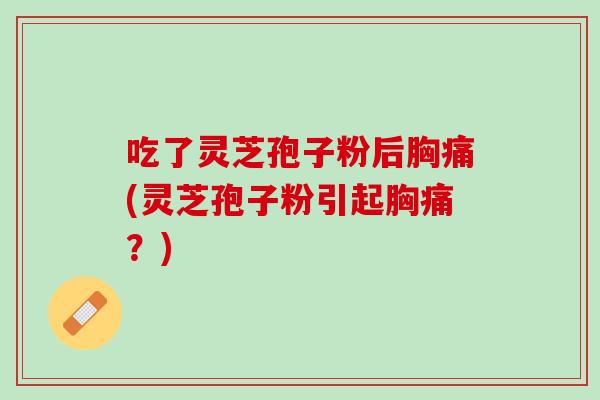 吃了灵芝孢子粉后胸痛(灵芝孢子粉引起胸痛?) 吃了灵芝孢子粉后胸痛(灵芝孢子粉引起胸痛?)