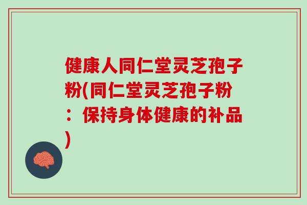 健康人同仁堂灵芝孢子粉(同仁堂灵芝孢子粉：保持身体健康的补品)
