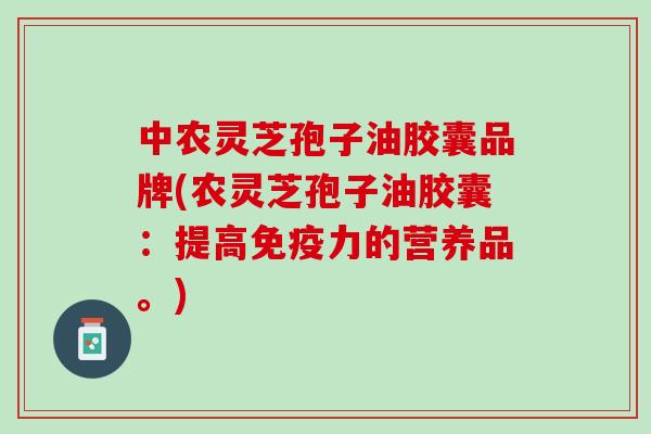 中农灵芝孢子油胶囊品牌(农灵芝孢子油胶囊:提高免疫力的营养品。) 中农灵芝孢子油胶囊品牌(农灵芝孢子油胶囊:提高免疫力的营养品。)