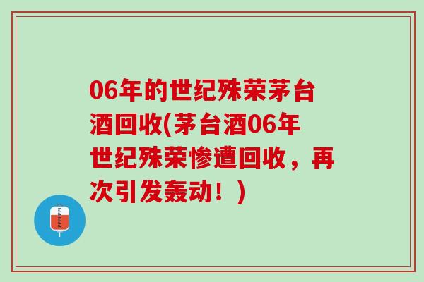 06年的世纪殊荣茅台酒回收(茅台酒06年世纪殊荣惨遭回收，再次引发轰动！)