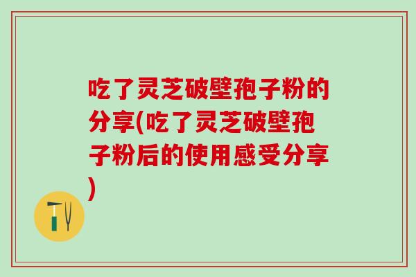 吃了灵芝破壁孢子粉的分享(吃了灵芝破壁孢子粉后的使用感受分享)