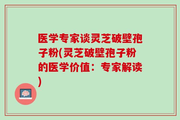医学专家谈灵芝破壁孢子粉(灵芝破壁孢子粉的医学价值：专家解读)