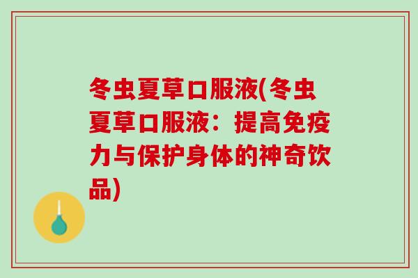 冬虫夏草口服液(冬虫夏草口服液:提高免疫力与保护身体的神奇饮品) 冬虫夏草口服液(冬虫夏草口服液:提高免疫力与保护身体的神奇饮品)